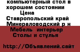 компьютерный стол в хорошем состоянии  › Цена ­ 10 000 - Ставропольский край, Минераловодский р-н Мебель, интерьер » Столы и стулья   